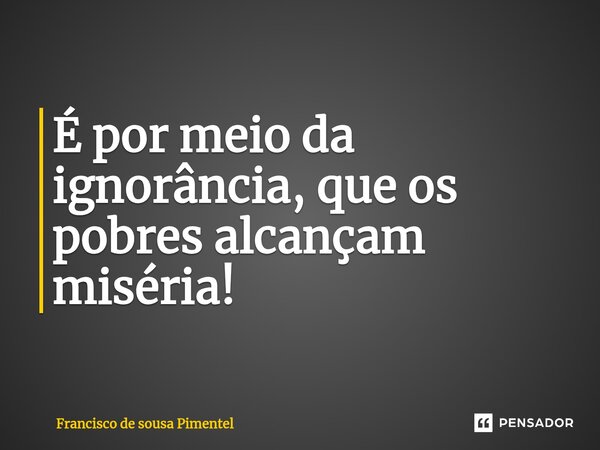 ⁠⁠É por meio da ignorância, que os pobres alcançam miséria!... Frase de Francisco de Sousa Pimentel.