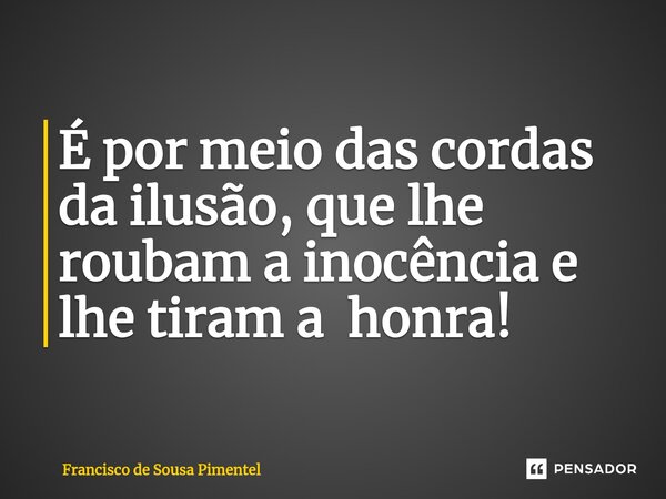 ⁠É por meio das cordas da ilusão, que lhe roubam a inocência e lhe tiram a honra!... Frase de Francisco de Sousa Pimentel.