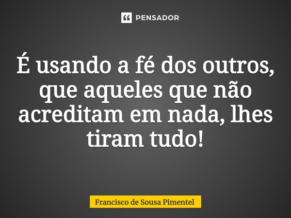 ⁠É usando a fé dos outros, que aqueles que não acreditam em nada, lhes tiram tudo!... Frase de Francisco de Sousa Pimentel.