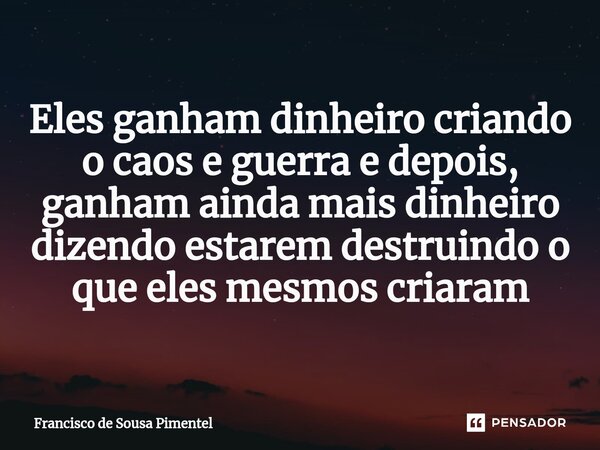 Eles ganham dinheiro criando o caos e guerra e depois, ganham ainda mais dinheiro dizendo estarem destruindo o que eles mesmos criaram... Frase de Francisco de Sousa Pimentel.