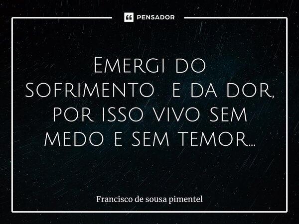 ⁠Emergi do sofrimento e da dor, por isso vivo sem medo e sem temor...... Frase de Francisco de Sousa Pimentel.