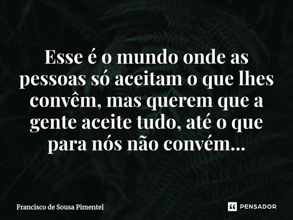 ⁠Esse é o mundo onde as pessoas só aceitam o que lhes convêm, mas querem que a gente aceite tudo, até o que para nós não convém...... Frase de Francisco de Sousa Pimentel.