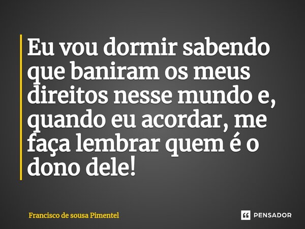 ⁠Eu vou dormir sabendo que baniram os meus direitos nesse mundo e, quando eu acordar, me faça lembrar quem é o dono dele!... Frase de Francisco de Sousa Pimentel.