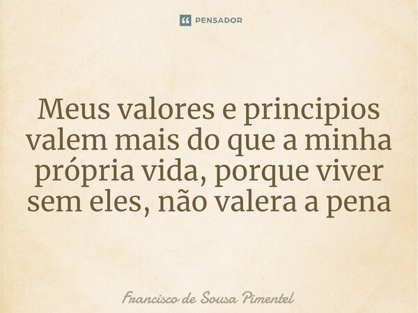 Meus valores e principios valem mais do que a minha própria vida, porque viver sem eles, não valera a pena... Frase de Francisco de Sousa Pimentel.