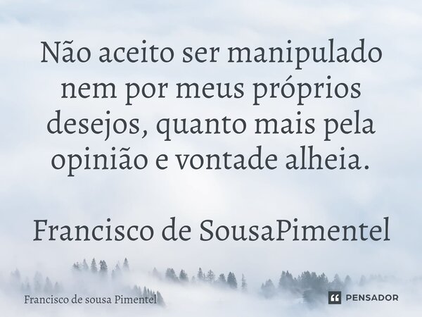 ⁠Não aceito ser manipulado nem por meus próprios desejos, quanto mais pela opinião e vontade alheia.... Frase de Francisco de Sousa Pimentel.