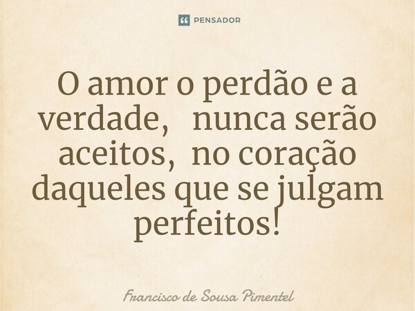 ⁠O amor o perdão e a verdade, nunca serão aceitos, no coração daqueles que se julgam perfeitos!... Frase de Francisco de Sousa Pimentel.