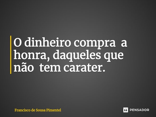 ⁠O dinheiro compra a honra, daqueles que não tem carater.... Frase de Francisco de Sousa Pimentel.