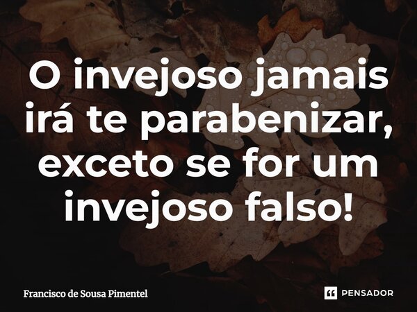 ⁠O invejoso jamais irá te parabenizar, exceto se for um invejoso falso!... Frase de Francisco de Sousa Pimentel.