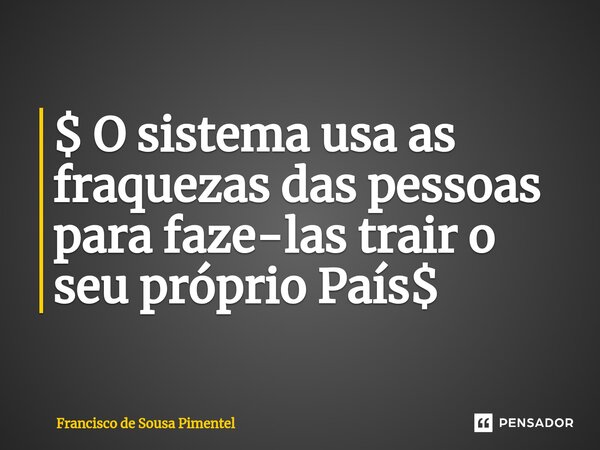 ⁠$ O sistema usa as fraquezas das pessoas para faze-las trair o seu próprio País$... Frase de Francisco de Sousa Pimentel.