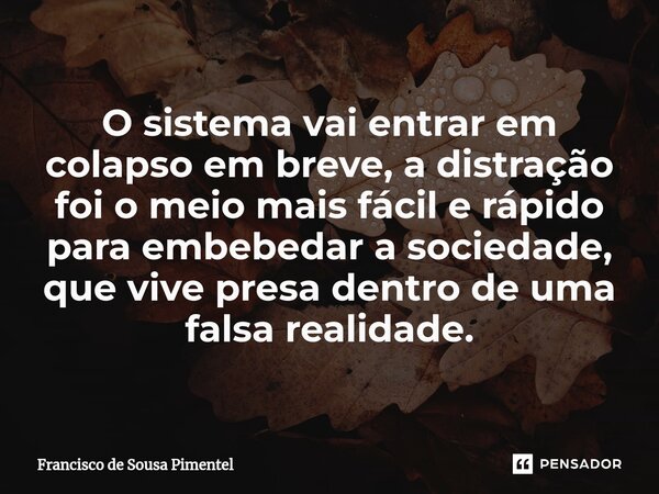 ⁠O sistema vai entrar em colapso em breve, a distração foi o meio mais fácil e rápido para embebedar a sociedade, que vive presa dentro de uma falsa realidade.... Frase de Francisco de Sousa Pimentel.