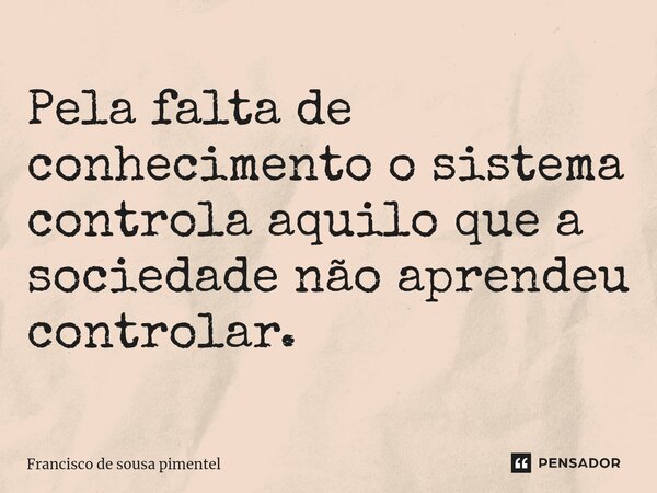 ⁠Pela falta de conhecimento o sistema controla aquilo que a sociedade não aprendeu controlar.... Frase de Francisco de Sousa Pimentel.