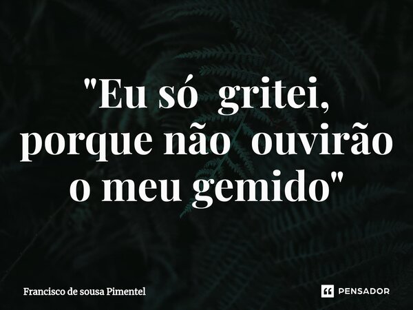 ⁠"Eu só gritei, porque não ouvirão o meu gemido"... Frase de Francisco de Sousa Pimentel.