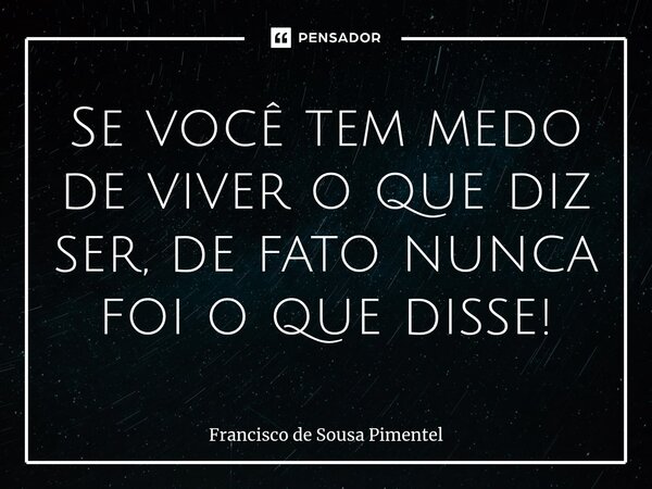 ⁠Se você tem medo de viver o que diz ser, de fato nunca foi o que disse!... Frase de Francisco de Sousa Pimentel.