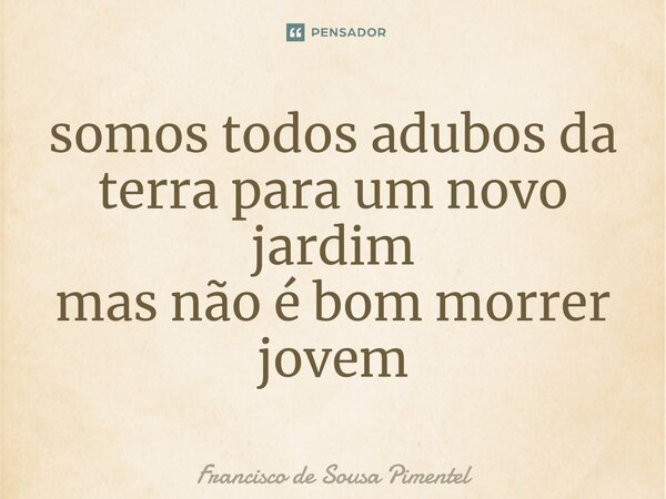 ⁠somos todos adubos da terra para um novo jardim mas não é bom morrer jovem... Frase de Francisco de Sousa Pimentel.