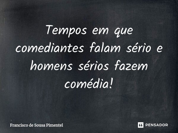 ⁠Tempos em que comediantes falam sério e homens sérios fazem comédia!... Frase de Francisco de Sousa Pimentel.