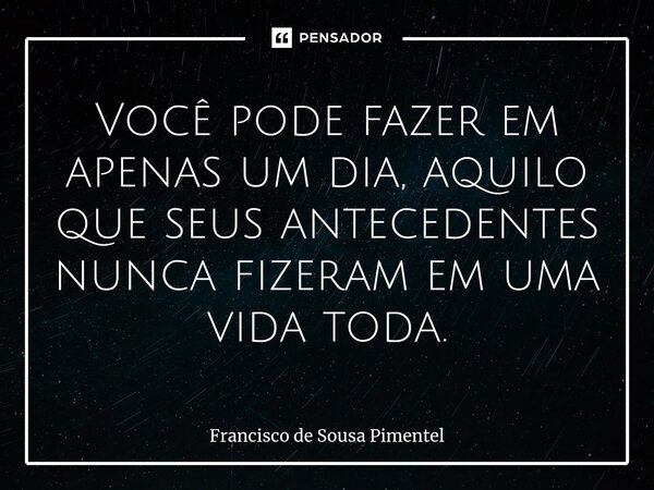 ⁠Você pode fazer em apenas um dia, aquilo que seus antecedentes nunca fizeram em uma vida toda.... Frase de Francisco de Sousa Pimentel.