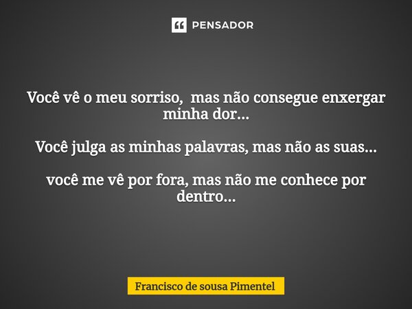 ⁠Você vê o meu sorriso, mas não consegue enxergar minha dor... Você julga as minhas palavras, mas não as suas... você me vê por fora, mas não me conhece por den... Frase de Francisco de Sousa Pimentel.