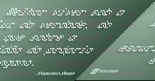 Melhor viver sob a luz da verdade, do que sobre a escuridão do próprio engano.... Frase de Francisco Denis.