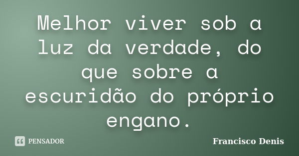 Melhor viver sob a luz da verdade, do que sobre a escuridão do próprio engano.... Frase de Francisco Denis.