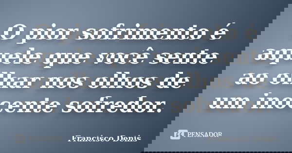 O pior sofrimento é aquele que você sente ao olhar nos olhos de um inocente sofredor.... Frase de Francisco Denis.