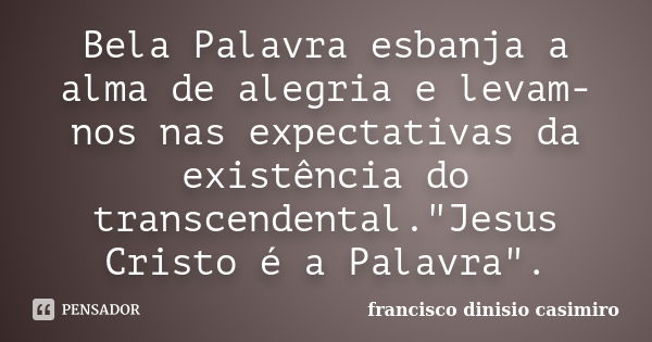 Bela Palavra esbanja a alma de alegria e levam-nos nas expectativas da existência do transcendental."Jesus Cristo é a Palavra".... Frase de francisco dinisio casimiro.