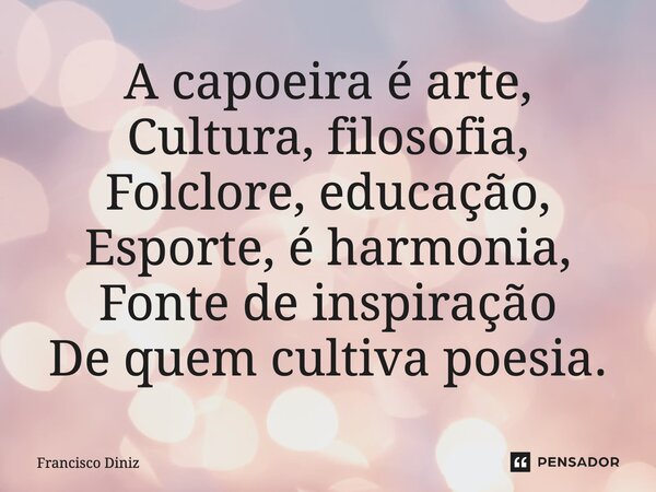 ⁠A capoeira é arte, Cultura, filosofia, Folclore, educação, Esporte, é harmonia, Fonte de inspiração De quem cultiva poesia.... Frase de Francisco Diniz.