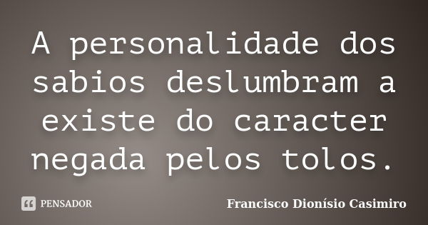 A personalidade dos sabios deslumbram a existe do caracter negada pelos tolos.... Frase de Francisco Dionísio Casimiro.