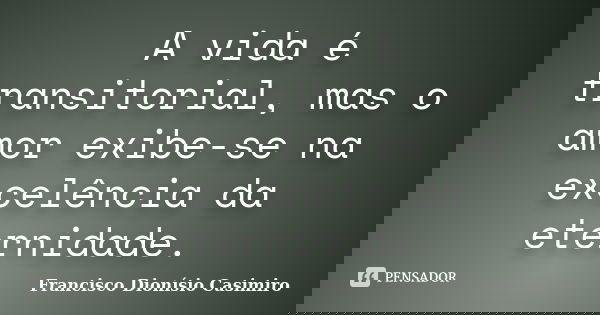 A vida é transitorial, mas o amor exibe-se na excelência da eternidade.... Frase de Francisco Dionísio Casimiro.