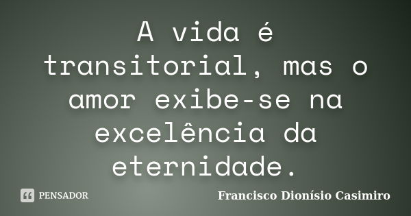 A vida é transitorial, mas o amor exibe-se na excelência da eternidade.... Frase de Francisco Dionísio Casimiro.