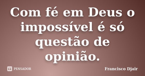 Com fé em Deus, o impossível é só questão de opinião.... Frase de Francisco Djair.