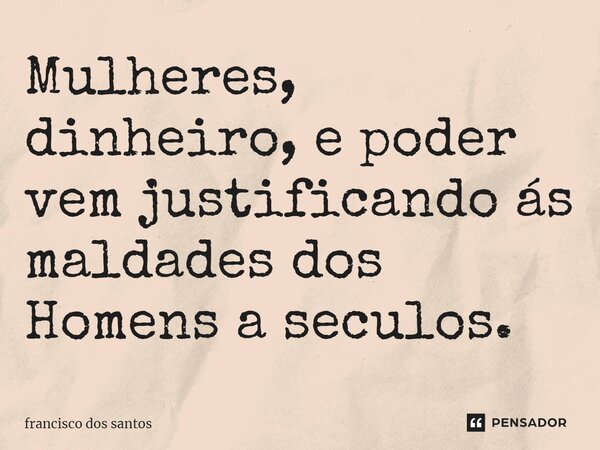 ⁠Mulheres, dinheiro, e poder vem justificando ás maldades dos Homens a seculos.... Frase de Francisco dos Santos.