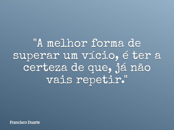 "A melhor forma de superar um vício, é ter a certeza de que, já não vais repetir."... Frase de Francisco Duarte.