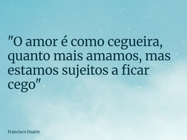 "O amor é como cegueira, quanto mais amamos, mas estamos sujeitos a ficar cego"... Frase de Francisco Duarte.