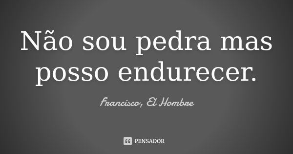 Não sou pedra mas posso endurecer.... Frase de Francisco, El Hombre.