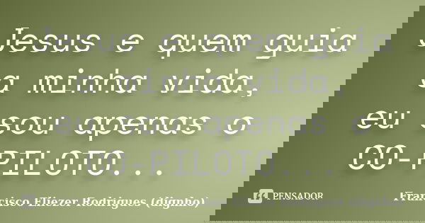 Jesus e quem guia a minha vida, eu sou apenas o CO-PILOTO...... Frase de Francisco Eliezer Rodrigues (Dignho).