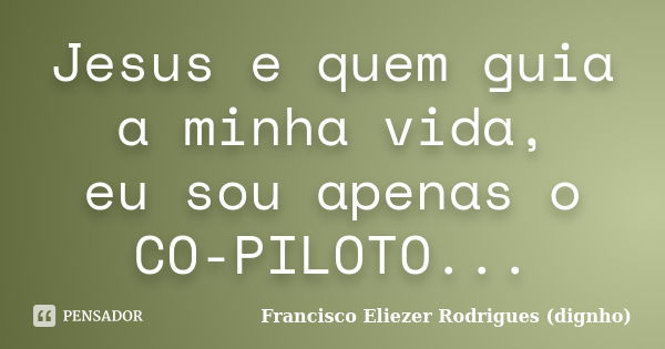 Jesus e quem guia a minha vida, eu sou apenas o CO-PILOTO...... Frase de Francisco Eliezer Rodrigues (Dignho).