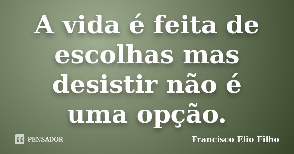 A vida é feita de escolhas mas desistir não é uma opção.... Frase de Francisco Elio Filho.