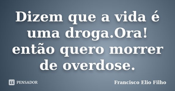 Dizem que a vida é uma droga.Ora! então quero morrer de overdose.... Frase de Francisco Elio Filho.