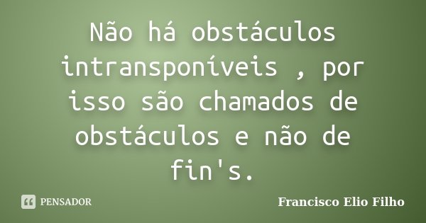 Não há obstáculos intransponíveis , por isso são chamados de obstáculos e não de fin's.... Frase de Francisco Elio Filho.