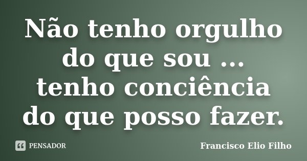 Não tenho orgulho do que sou ... tenho conciência do que posso fazer.... Frase de Francisco Elio Filho.