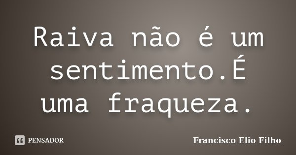 Raiva não é um sentimento.É uma fraqueza.... Frase de Francisco Elio Filho.
