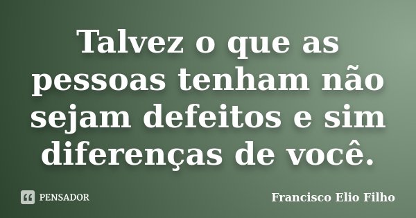 Talvez o que as pessoas tenham não sejam defeitos e sim diferenças de você.... Frase de Francisco Elio Filho.