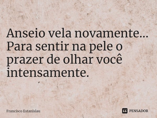 Anseio vela novamente...
Para sentir na pele o prazer de olhar você intensamente.... Frase de Francisco Estanislau.