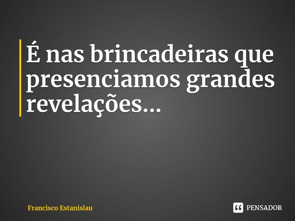 ⁠É nas brincadeiras que presenciamos grandes revelações...... Frase de Francisco Estanislau.