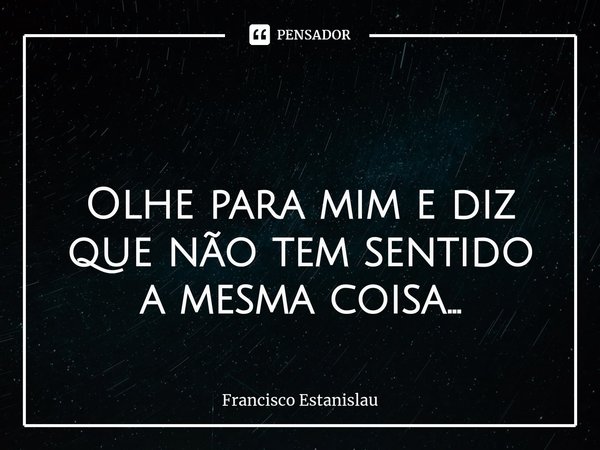 ⁠ Olhe para mim e diz que não tem sentido a mesma coisa...... Frase de Francisco Estanislau.