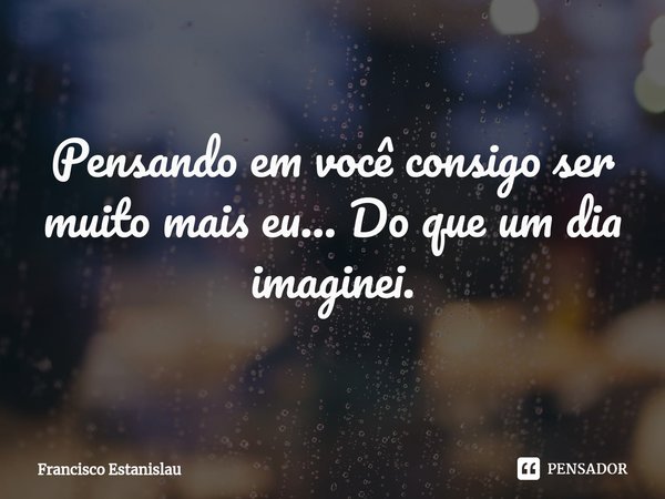 ⁠Pensando em você consigo ser muito mais eu... Do que um dia imaginei.... Frase de Francisco Estanislau.