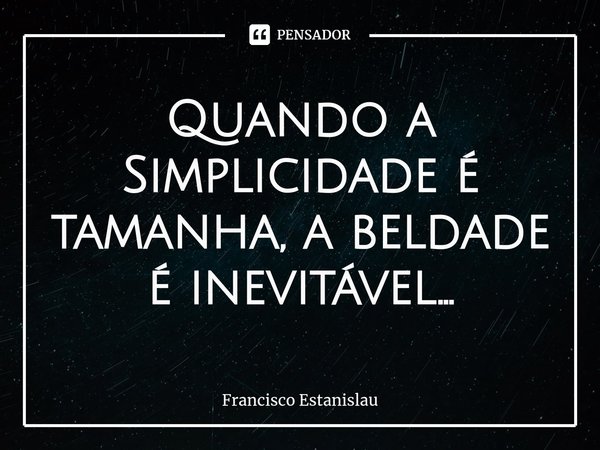 Quando a Simplicidade é tamanha, abeldade é inevitável...... Frase de Francisco Estanislau.