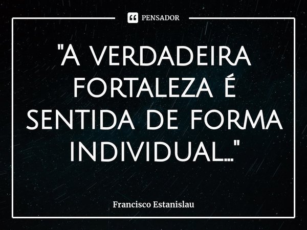 ⁠"A verdadeira fortaleza é sentida de forma individual..."... Frase de Francisco Estanislau.