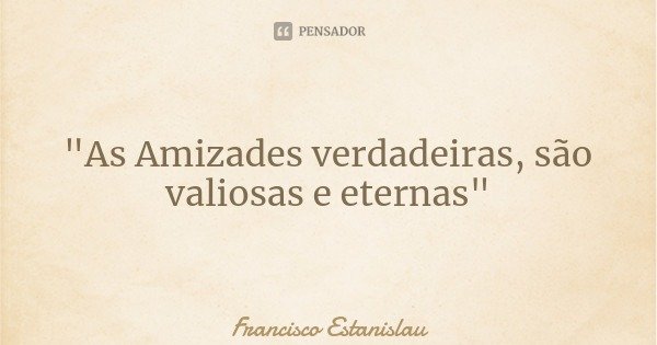 "As Amizades verdadeiras, são valiosas e eternas"... Frase de Francisco Estanislau.