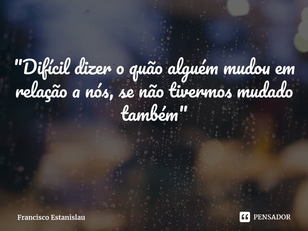 ⁠
"Difícil dizer o quão alguém mudou em relação a nós, se não tivermos mudado também"... Frase de Francisco Estanislau.